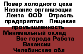 Повар холодного цеха › Название организации ­ Лента, ООО › Отрасль предприятия ­ Пищевая промышленность › Минимальный оклад ­ 18 000 - Все города Работа » Вакансии   . Челябинская обл.,Копейск г.